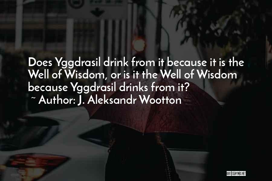 J. Aleksandr Wootton Quotes: Does Yggdrasil Drink From It Because It Is The Well Of Wisdom, Or Is It The Well Of Wisdom Because