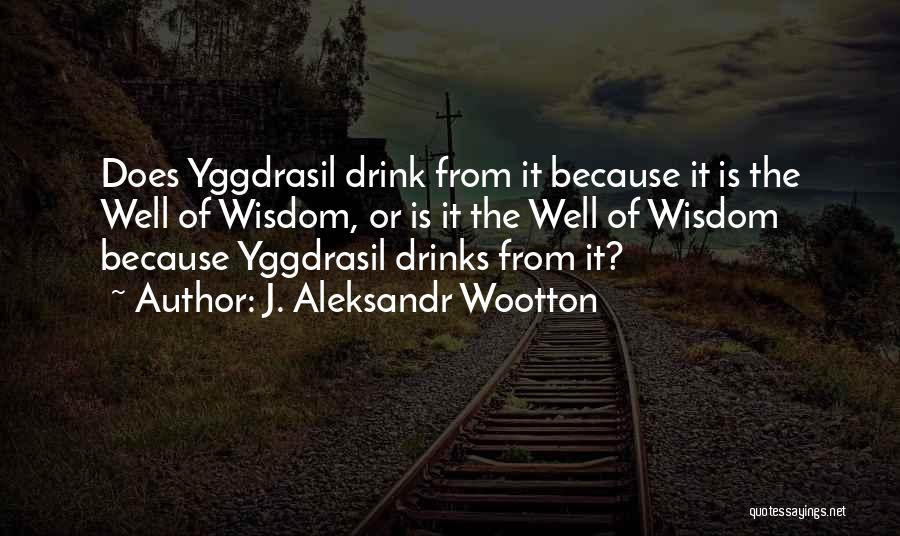 J. Aleksandr Wootton Quotes: Does Yggdrasil Drink From It Because It Is The Well Of Wisdom, Or Is It The Well Of Wisdom Because