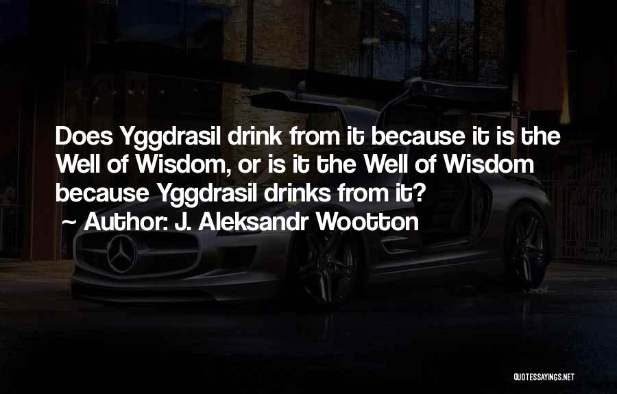 J. Aleksandr Wootton Quotes: Does Yggdrasil Drink From It Because It Is The Well Of Wisdom, Or Is It The Well Of Wisdom Because