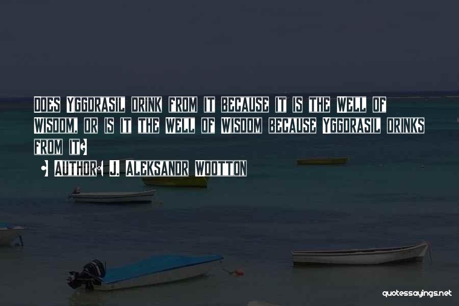J. Aleksandr Wootton Quotes: Does Yggdrasil Drink From It Because It Is The Well Of Wisdom, Or Is It The Well Of Wisdom Because