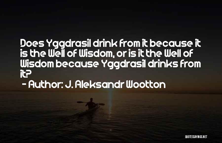 J. Aleksandr Wootton Quotes: Does Yggdrasil Drink From It Because It Is The Well Of Wisdom, Or Is It The Well Of Wisdom Because