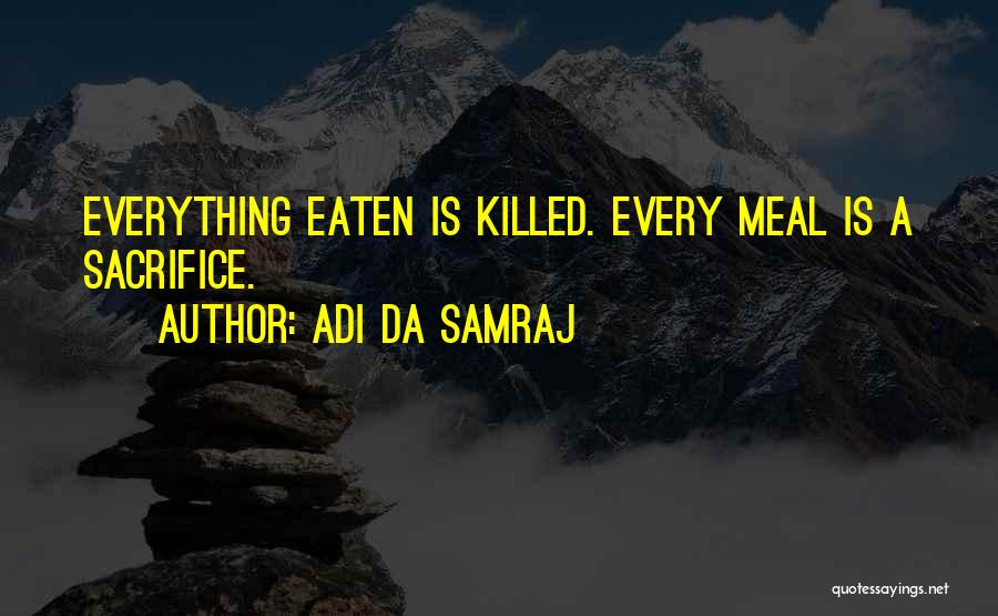 Adi Da Samraj Quotes: Everything Eaten Is Killed. Every Meal Is A Sacrifice.