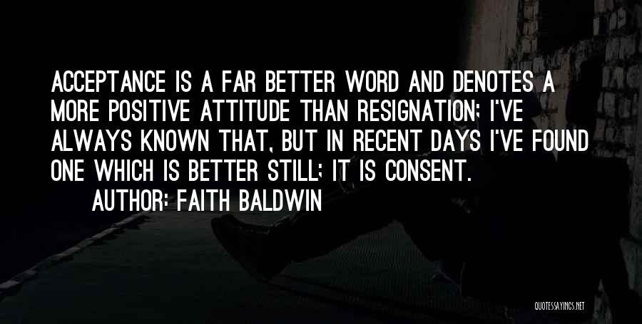 Faith Baldwin Quotes: Acceptance Is A Far Better Word And Denotes A More Positive Attitude Than Resignation; I've Always Known That, But In