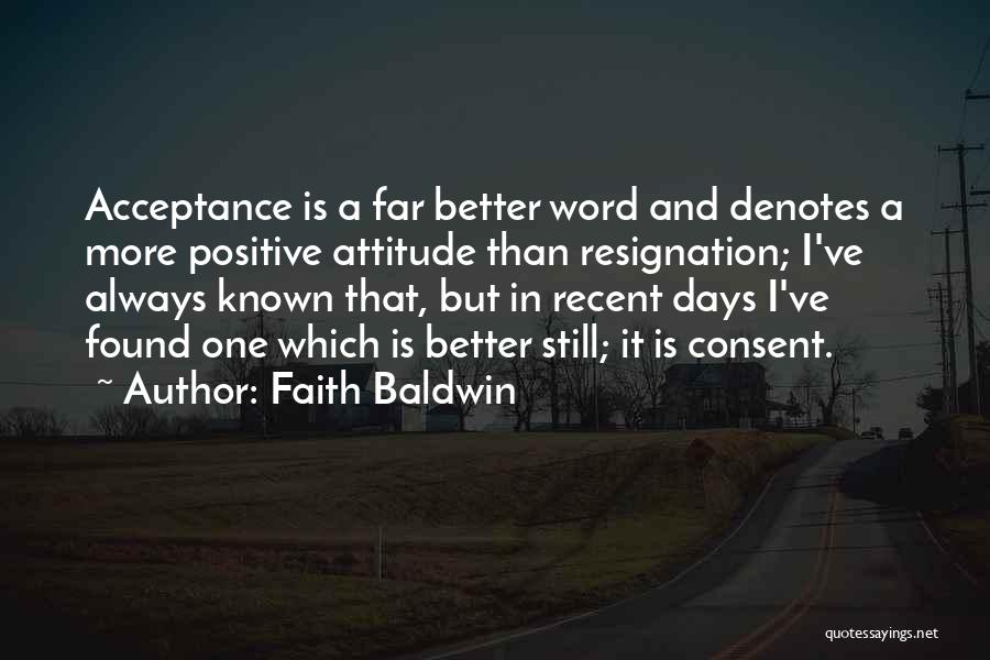 Faith Baldwin Quotes: Acceptance Is A Far Better Word And Denotes A More Positive Attitude Than Resignation; I've Always Known That, But In