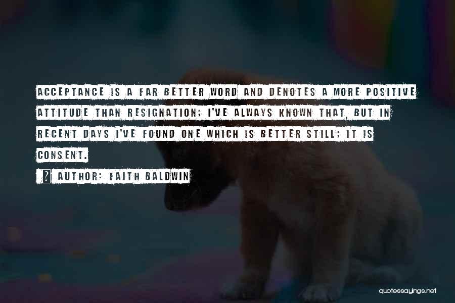 Faith Baldwin Quotes: Acceptance Is A Far Better Word And Denotes A More Positive Attitude Than Resignation; I've Always Known That, But In