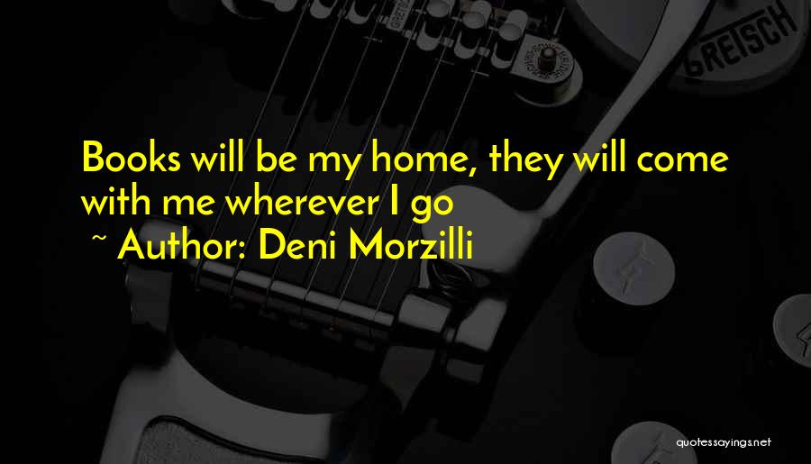 Deni Morzilli Quotes: Books Will Be My Home, They Will Come With Me Wherever I Go