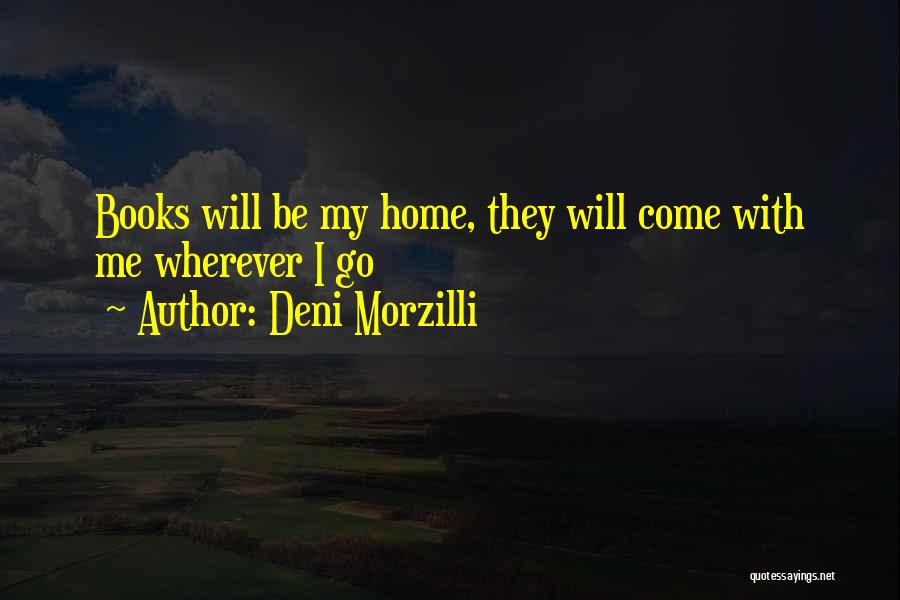 Deni Morzilli Quotes: Books Will Be My Home, They Will Come With Me Wherever I Go
