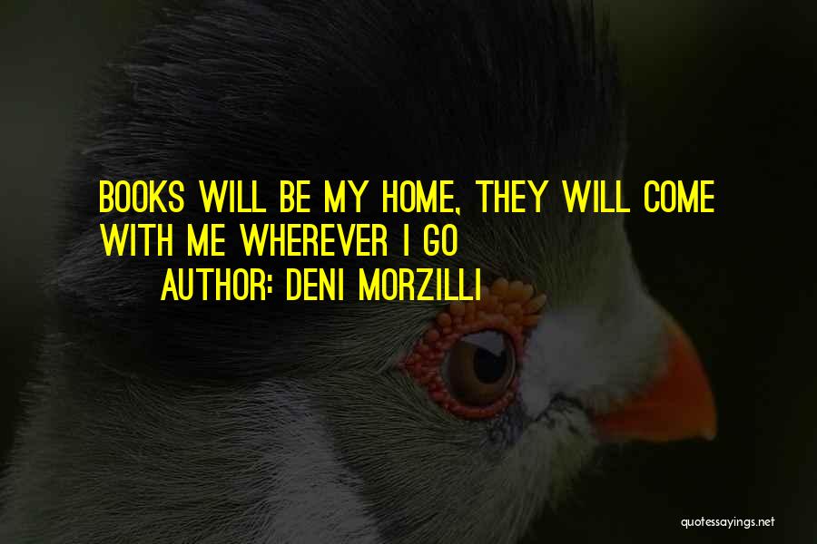Deni Morzilli Quotes: Books Will Be My Home, They Will Come With Me Wherever I Go