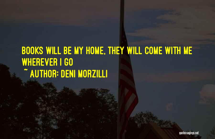 Deni Morzilli Quotes: Books Will Be My Home, They Will Come With Me Wherever I Go