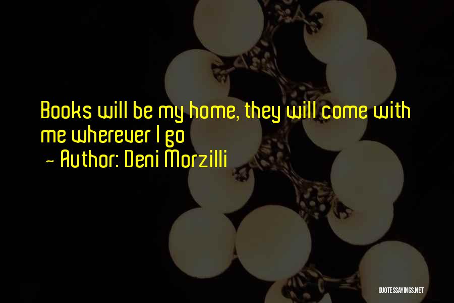 Deni Morzilli Quotes: Books Will Be My Home, They Will Come With Me Wherever I Go
