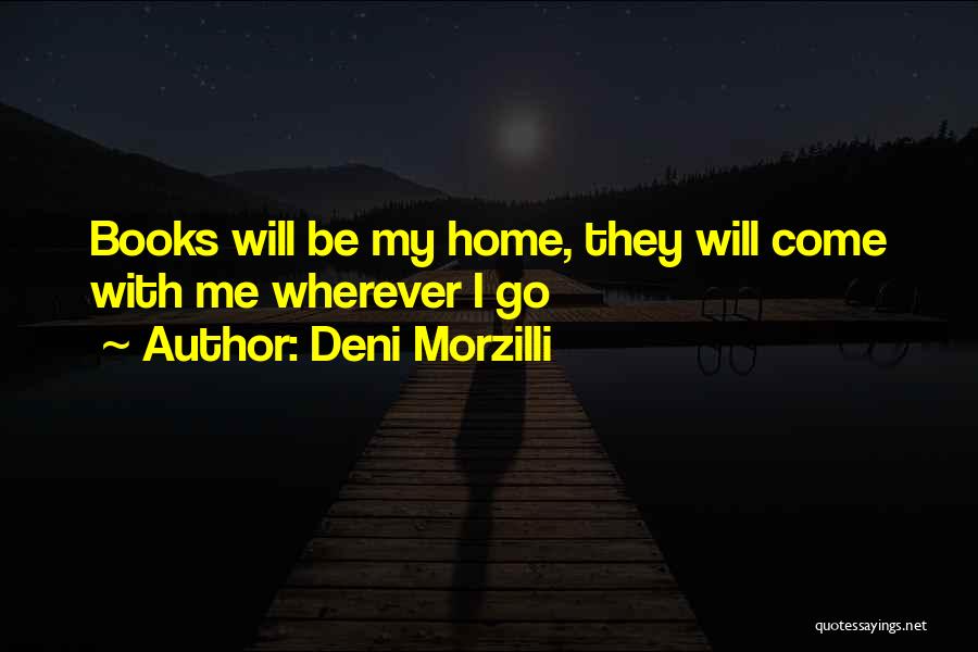 Deni Morzilli Quotes: Books Will Be My Home, They Will Come With Me Wherever I Go