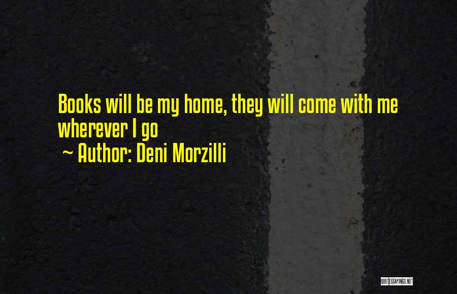 Deni Morzilli Quotes: Books Will Be My Home, They Will Come With Me Wherever I Go