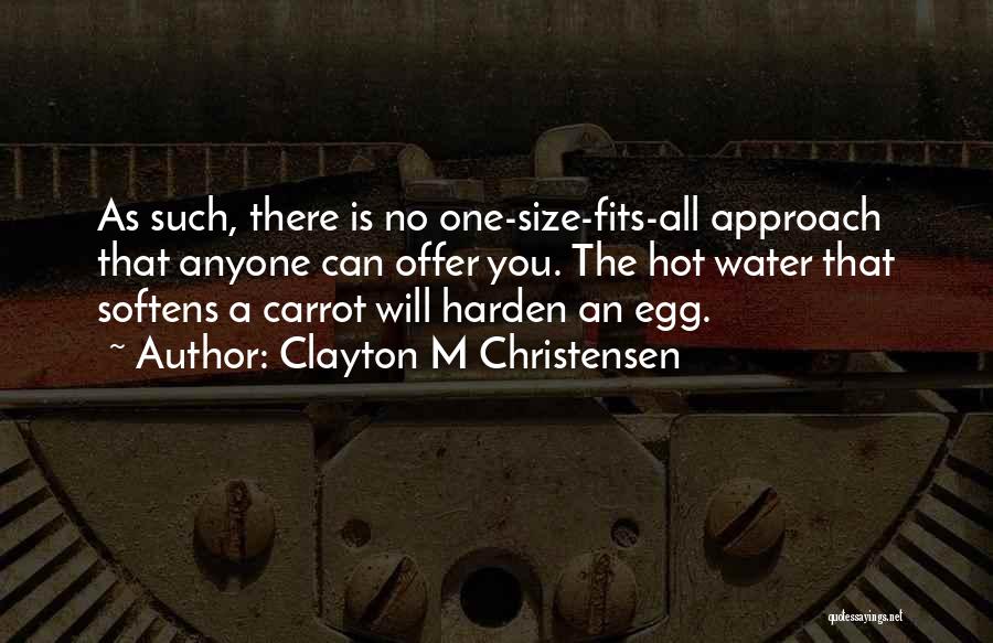 Clayton M Christensen Quotes: As Such, There Is No One-size-fits-all Approach That Anyone Can Offer You. The Hot Water That Softens A Carrot Will