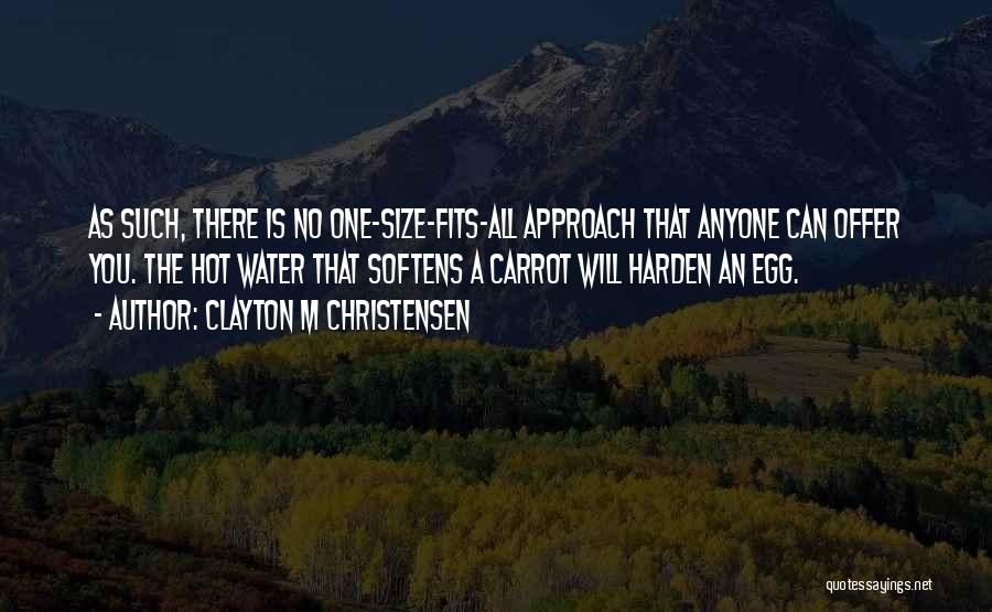 Clayton M Christensen Quotes: As Such, There Is No One-size-fits-all Approach That Anyone Can Offer You. The Hot Water That Softens A Carrot Will