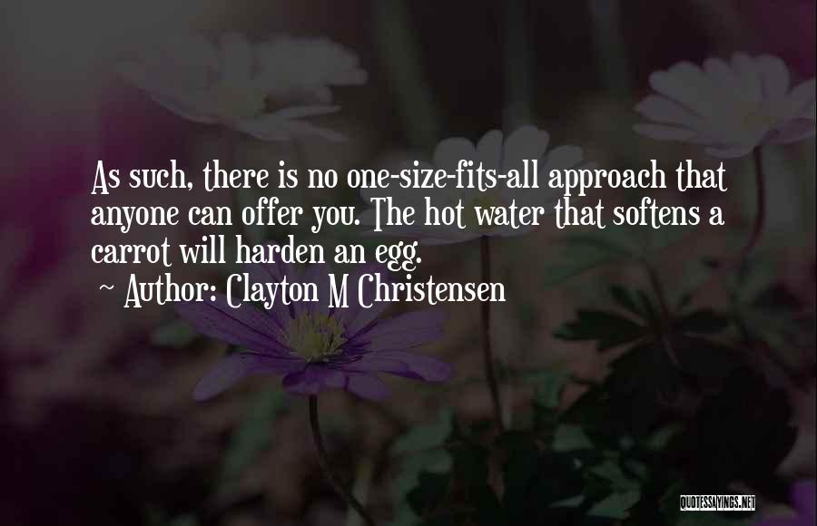 Clayton M Christensen Quotes: As Such, There Is No One-size-fits-all Approach That Anyone Can Offer You. The Hot Water That Softens A Carrot Will