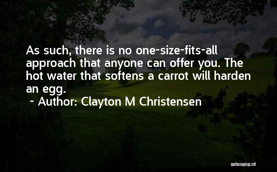 Clayton M Christensen Quotes: As Such, There Is No One-size-fits-all Approach That Anyone Can Offer You. The Hot Water That Softens A Carrot Will