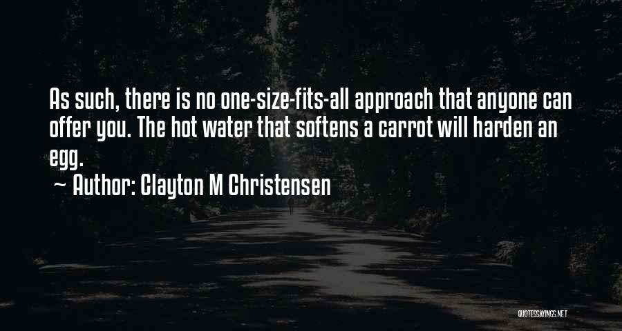 Clayton M Christensen Quotes: As Such, There Is No One-size-fits-all Approach That Anyone Can Offer You. The Hot Water That Softens A Carrot Will