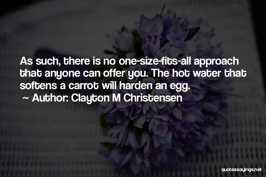 Clayton M Christensen Quotes: As Such, There Is No One-size-fits-all Approach That Anyone Can Offer You. The Hot Water That Softens A Carrot Will