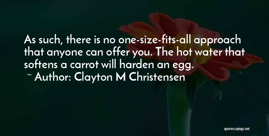 Clayton M Christensen Quotes: As Such, There Is No One-size-fits-all Approach That Anyone Can Offer You. The Hot Water That Softens A Carrot Will