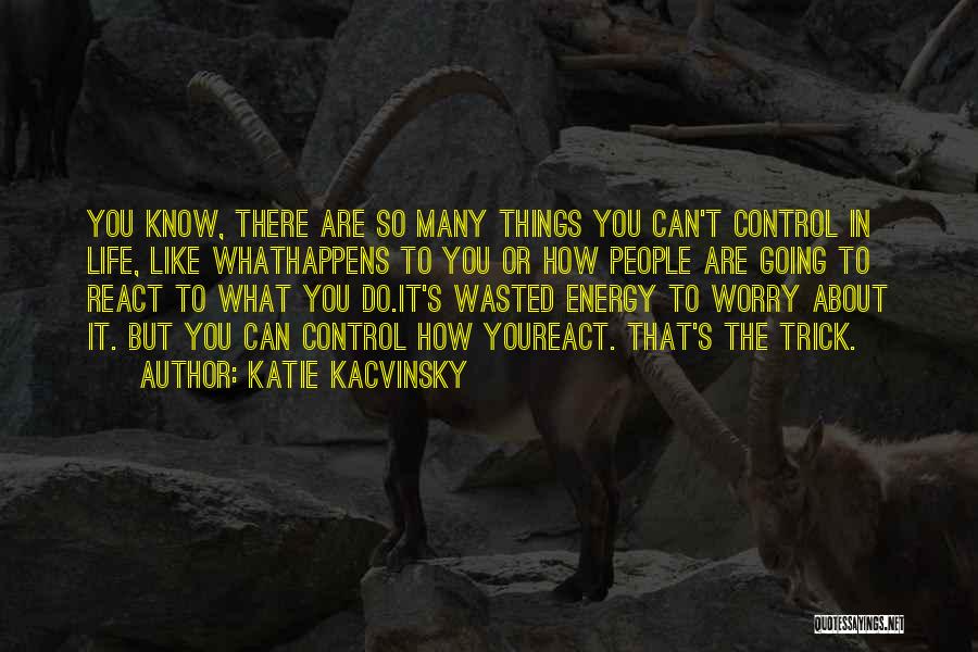 Katie Kacvinsky Quotes: You Know, There Are So Many Things You Can't Control In Life, Like Whathappens To You Or How People Are
