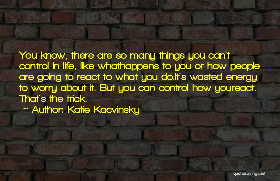 Katie Kacvinsky Quotes: You Know, There Are So Many Things You Can't Control In Life, Like Whathappens To You Or How People Are