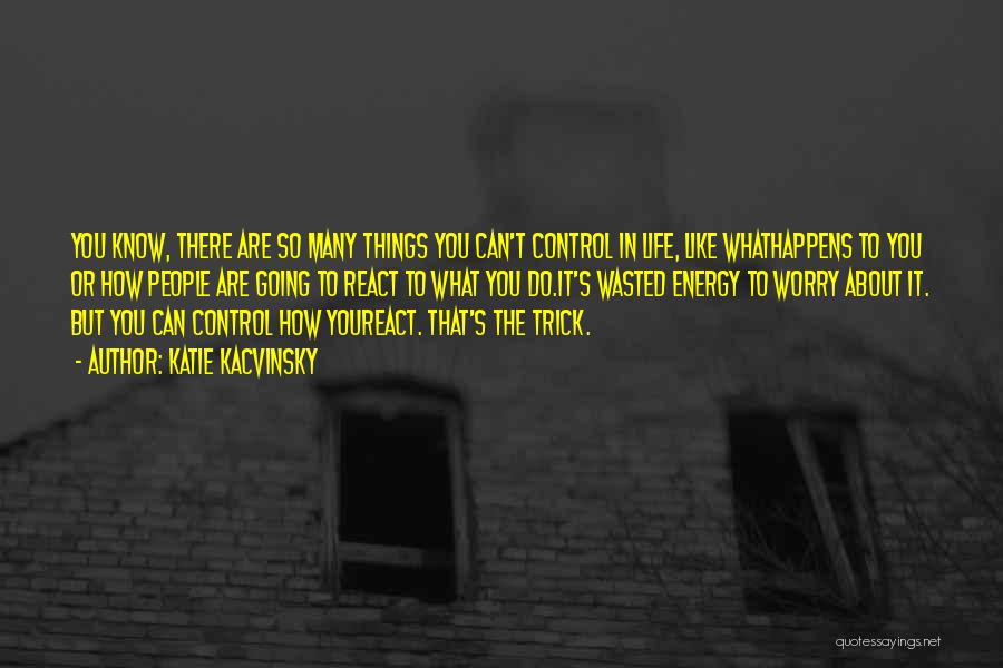 Katie Kacvinsky Quotes: You Know, There Are So Many Things You Can't Control In Life, Like Whathappens To You Or How People Are