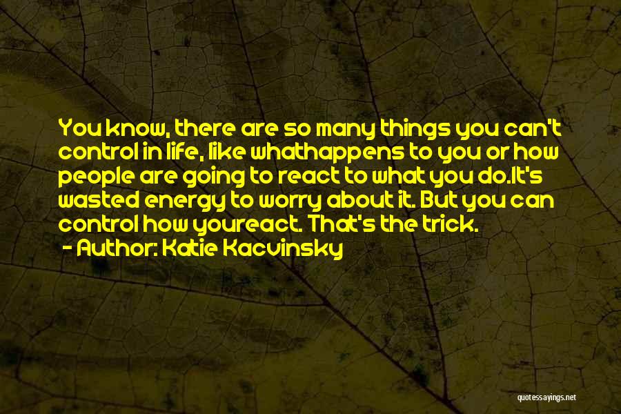 Katie Kacvinsky Quotes: You Know, There Are So Many Things You Can't Control In Life, Like Whathappens To You Or How People Are