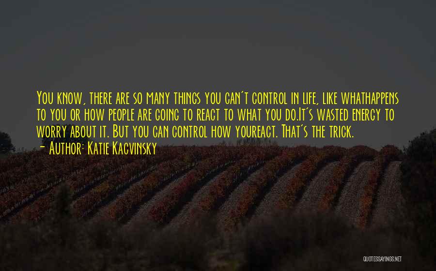 Katie Kacvinsky Quotes: You Know, There Are So Many Things You Can't Control In Life, Like Whathappens To You Or How People Are