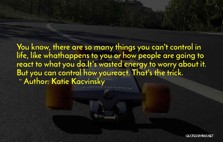 Katie Kacvinsky Quotes: You Know, There Are So Many Things You Can't Control In Life, Like Whathappens To You Or How People Are