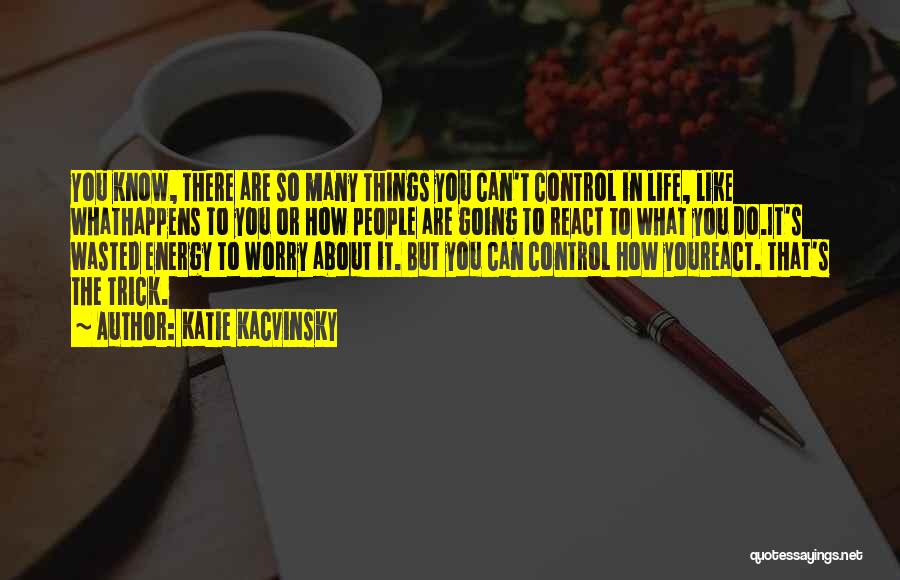 Katie Kacvinsky Quotes: You Know, There Are So Many Things You Can't Control In Life, Like Whathappens To You Or How People Are