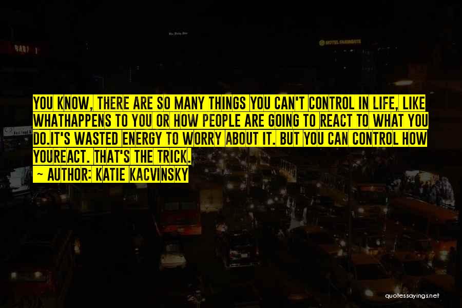 Katie Kacvinsky Quotes: You Know, There Are So Many Things You Can't Control In Life, Like Whathappens To You Or How People Are