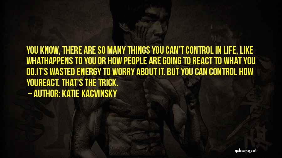 Katie Kacvinsky Quotes: You Know, There Are So Many Things You Can't Control In Life, Like Whathappens To You Or How People Are