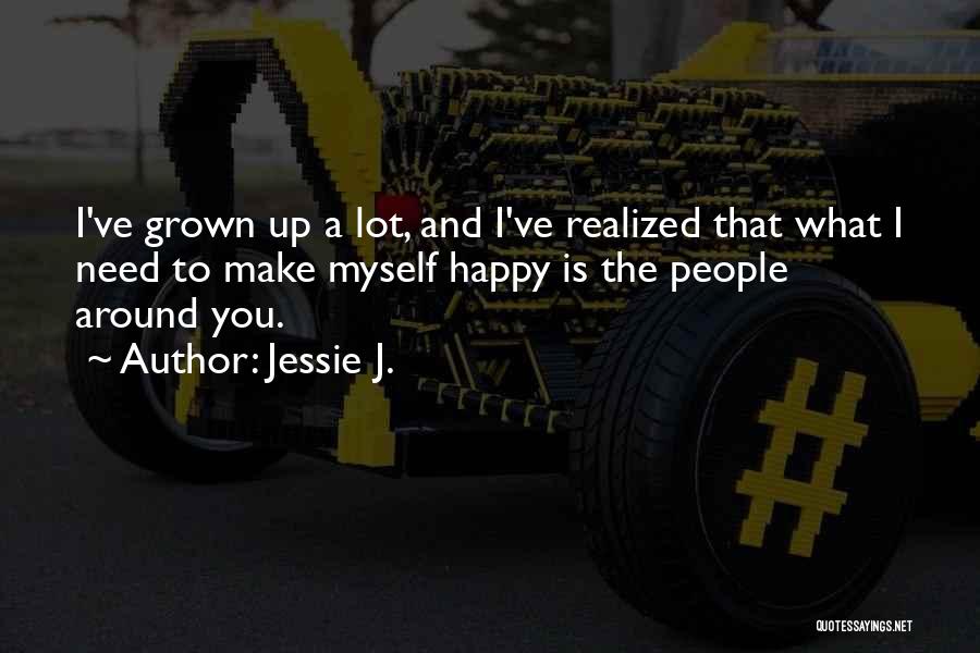 Jessie J. Quotes: I've Grown Up A Lot, And I've Realized That What I Need To Make Myself Happy Is The People Around