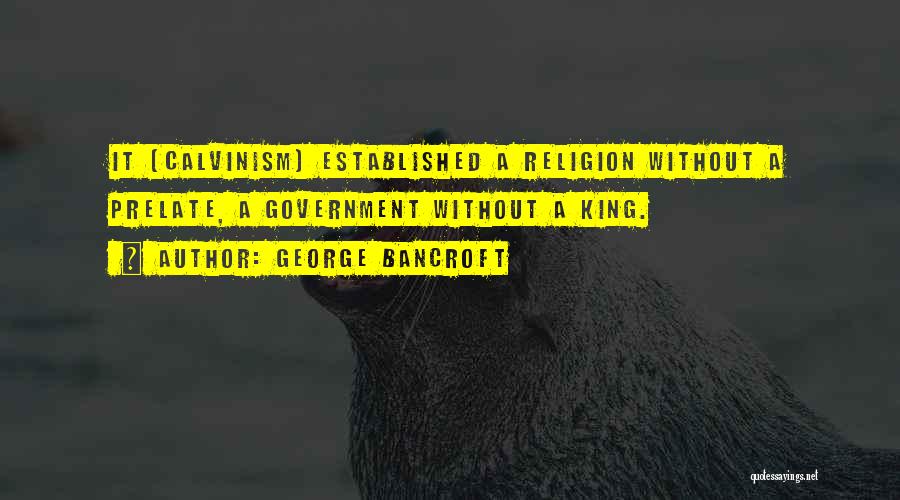 George Bancroft Quotes: It [calvinism] Established A Religion Without A Prelate, A Government Without A King.