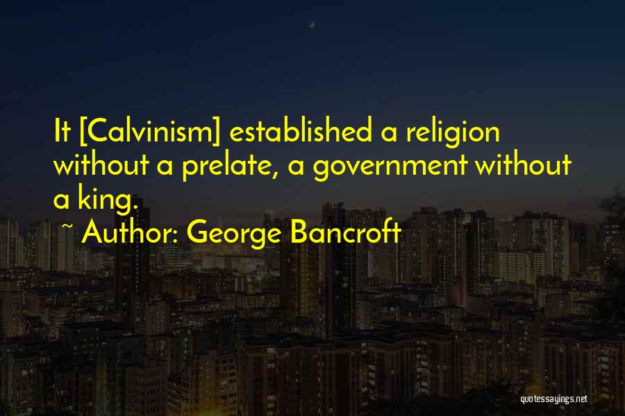 George Bancroft Quotes: It [calvinism] Established A Religion Without A Prelate, A Government Without A King.