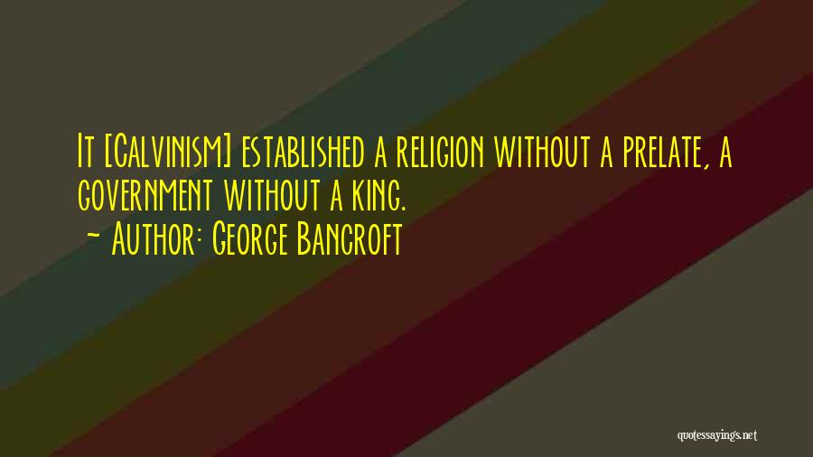 George Bancroft Quotes: It [calvinism] Established A Religion Without A Prelate, A Government Without A King.