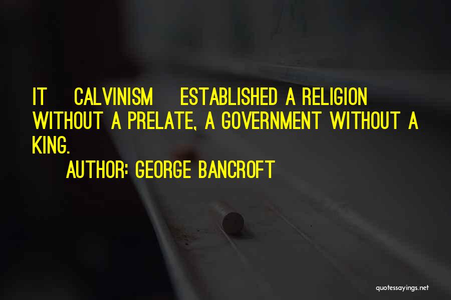 George Bancroft Quotes: It [calvinism] Established A Religion Without A Prelate, A Government Without A King.