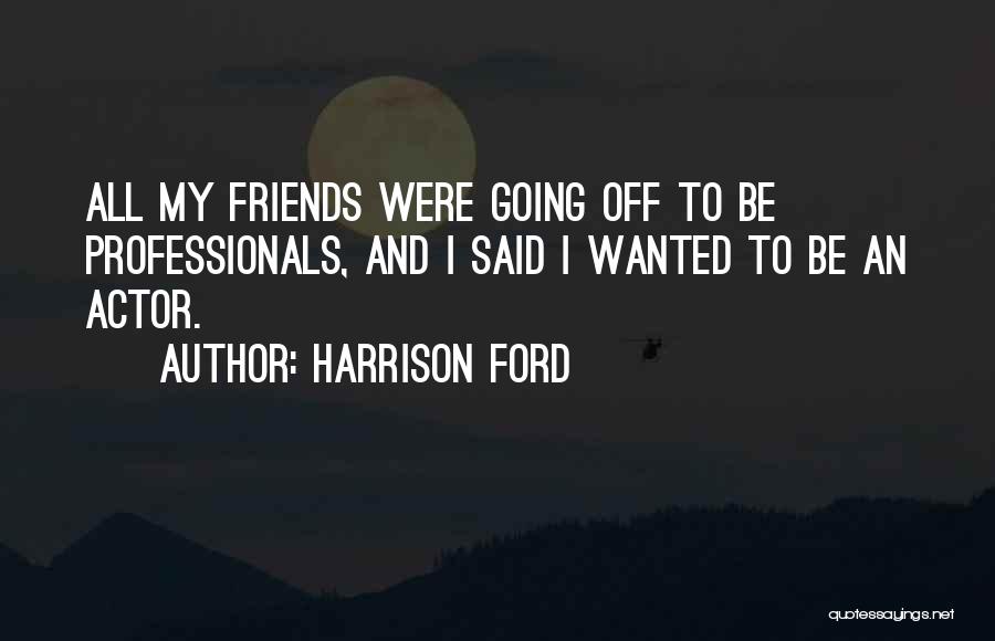 Harrison Ford Quotes: All My Friends Were Going Off To Be Professionals, And I Said I Wanted To Be An Actor.