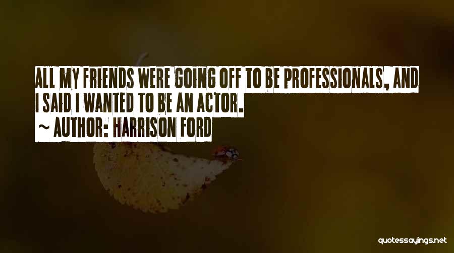 Harrison Ford Quotes: All My Friends Were Going Off To Be Professionals, And I Said I Wanted To Be An Actor.