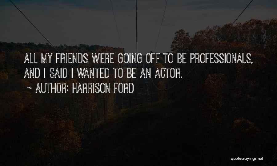 Harrison Ford Quotes: All My Friends Were Going Off To Be Professionals, And I Said I Wanted To Be An Actor.