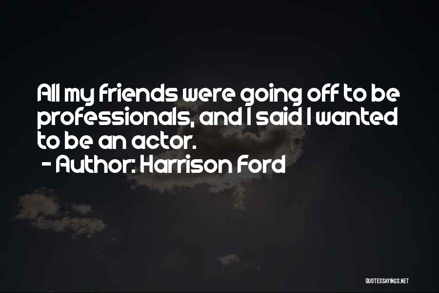 Harrison Ford Quotes: All My Friends Were Going Off To Be Professionals, And I Said I Wanted To Be An Actor.