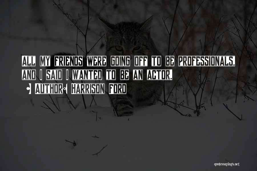 Harrison Ford Quotes: All My Friends Were Going Off To Be Professionals, And I Said I Wanted To Be An Actor.