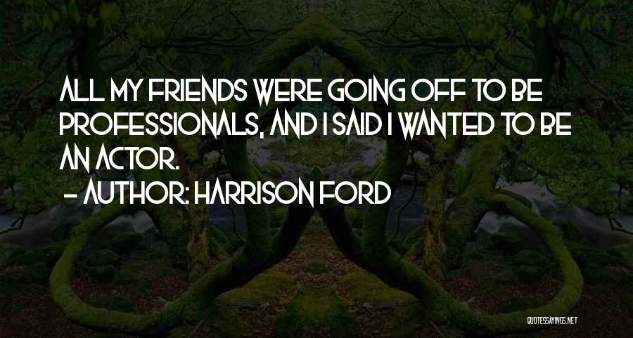 Harrison Ford Quotes: All My Friends Were Going Off To Be Professionals, And I Said I Wanted To Be An Actor.