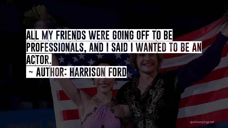 Harrison Ford Quotes: All My Friends Were Going Off To Be Professionals, And I Said I Wanted To Be An Actor.