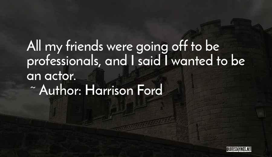 Harrison Ford Quotes: All My Friends Were Going Off To Be Professionals, And I Said I Wanted To Be An Actor.