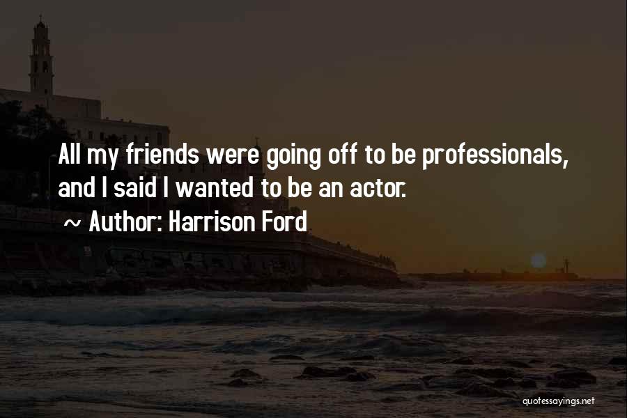 Harrison Ford Quotes: All My Friends Were Going Off To Be Professionals, And I Said I Wanted To Be An Actor.