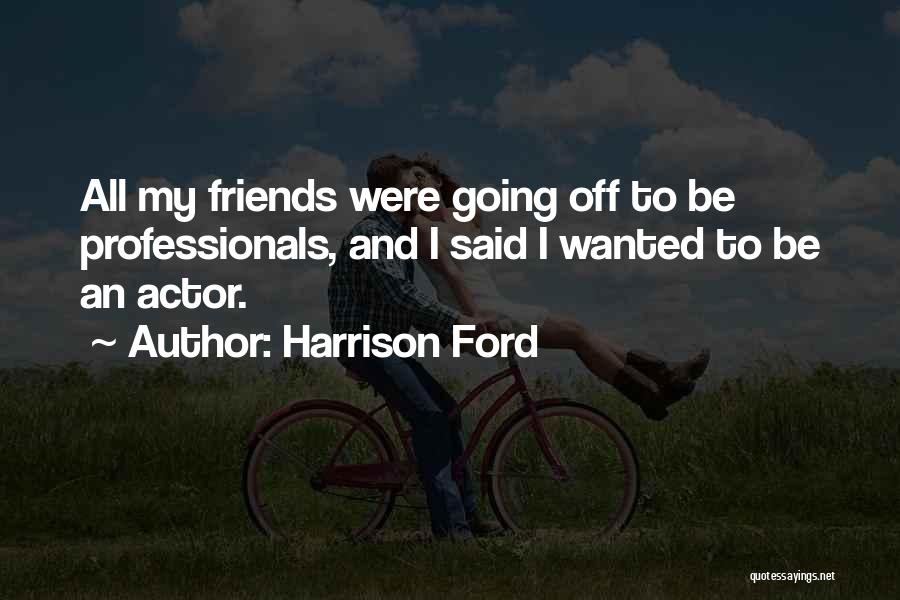 Harrison Ford Quotes: All My Friends Were Going Off To Be Professionals, And I Said I Wanted To Be An Actor.