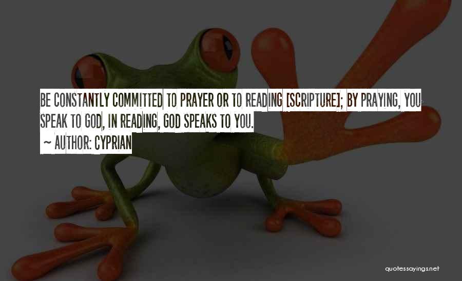 Cyprian Quotes: Be Constantly Committed To Prayer Or To Reading [scripture]; By Praying, You Speak To God, In Reading, God Speaks To