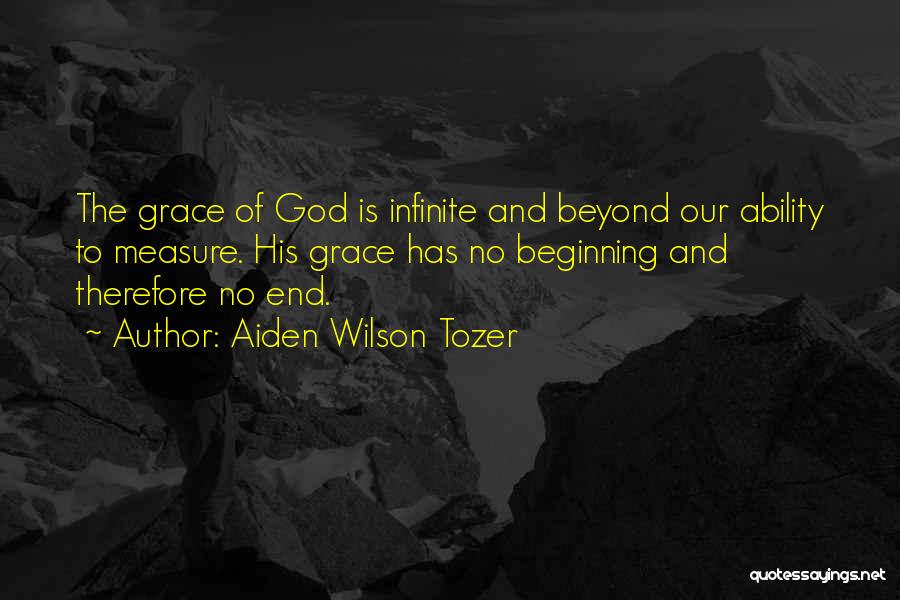 Aiden Wilson Tozer Quotes: The Grace Of God Is Infinite And Beyond Our Ability To Measure. His Grace Has No Beginning And Therefore No