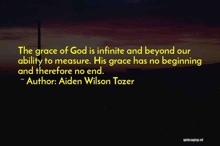 Aiden Wilson Tozer Quotes: The Grace Of God Is Infinite And Beyond Our Ability To Measure. His Grace Has No Beginning And Therefore No